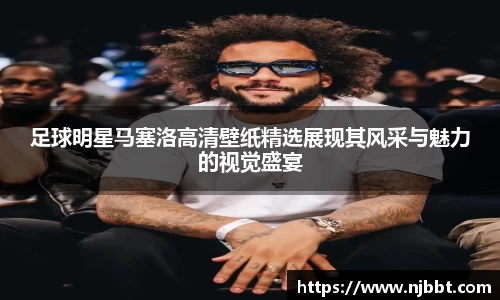 足球明星马塞洛高清壁纸精选展现其风采与魅力的视觉盛宴
